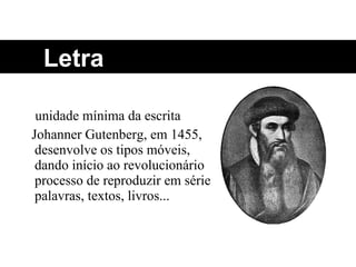 unidade mínima da escrita Johanner Gutenberg, em 1455, desenvolve os tipos móveis, dando início ao revolucionário processo de reproduzir em série palavras, textos, livros... Letra 