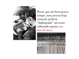 Pense que até bem pouco
tempo, uma pessoa leiga
somente poderia
“datilografar” um texto
utilizando apenas um
tipo de letra.

 