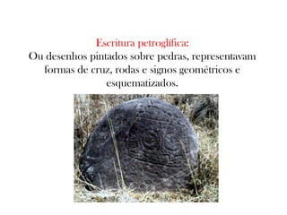 Escritura petroglífica:
Ou desenhos pintados sobre pedras, representavam
formas de cruz, rodas e signos geométricos e
esquematizados.

 