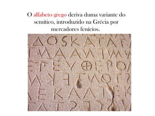 O alfabeto grego deriva duma variante do
semítico, introduzido na Grécia por
mercadores fenícios.

 