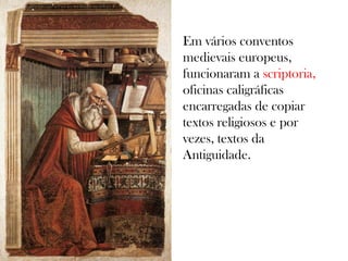 Em vários conventos
medievais europeus,
funcionaram a scriptoria,
oficinas caligráficas
encarregadas de copiar
textos religiosos e por
vezes, textos da
Antiguidade.

 