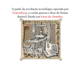 A partir da revolução tecnológica operada por
Gutemberg, a escrita passou a ficar de forma
durável, fixada em letras de chumbo.

 