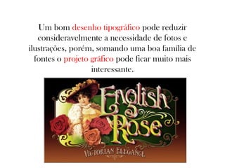 Um bom desenho tipográfico pode reduzir
consideravelmente a necessidade de fotos e
ilustrações, porém, somando uma boa família de
fontes o projeto gráfico pode ficar muito mais
interessante.

 