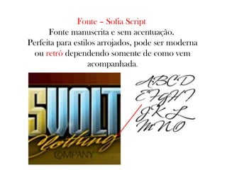 Fonte – Sofia Script
Fonte manuscrita e sem acentuação.
Perfeita para estilos arrojados, pode ser moderna
ou retrô dependendo somente de como vem
acompanhada.

 