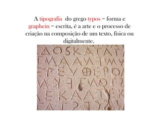 A tipografia do grego typos = forma e
graphein = escrita, é a arte e o processo de
criação na composição de um texto, física ou
digitalmente.

 