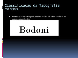 Classificação da Tipografia
COM SERIFA
 Modernas : Esse estilo possue serifas retas e um alto e contraste na
espessuras das hastes.
 