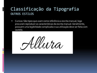 Classificação da Tipografia
OUTROS ESTILOS
 Cursiva: São tipos que usam como referência a escrita manual, logo
procuram reproduzir as características da escrita manual. Geralmente,
possuem uma legibilidade complicada e sua utilização deve ser feita com
cautela.
 