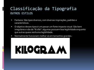 Classificação da Tipografia
OUTROS ESTILOS
 Fantasia: São tipos diversos, com diversas inspirações, padrões e
características.
 O objetivo desses tipos é um passar um forte impacto visual. São bem
irregulares e vão de “8 à 80”: algumas possuem boa legibilidade enquanto
que outras quase nenhuma legibilidade.
 Normalmente funcionam melhor só em tamanhos grandes.
 