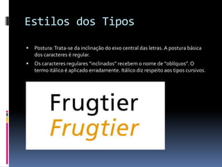 Estilos dos Tipos
 Postura:Trata-se da inclinação do eixo central das letras. A postura básica
dos caracteres é regular.
 Os caracteres regulares “inclinados” recebem o nome de “oblíquos”. O
termo itálico é aplicado erradamente. Itálico diz respeito aos tipos cursivos.
 