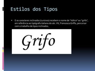 Estilos dos Tipos
 E os caracteres inclinados (cursivos) recebem o nome de “itálico” ou “grifo”,
em referência ao tipógrafo italiano do séc. XV, Francesco Griffo, percursor
com o trabalho de tipos inclinados.
 