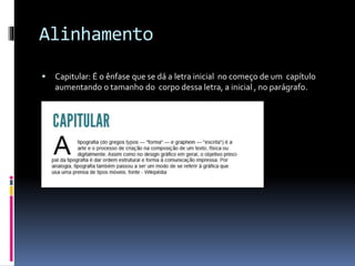Alinhamento
 Capitular: É o ênfase que se dá a letra inicial no começo de um capítulo
aumentando o tamanho do corpo dessa letra, a inicial , no parágrafo.
 