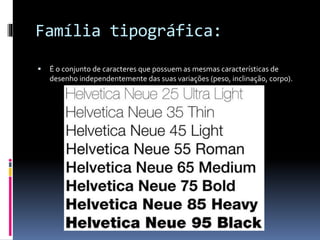 Família tipográfica:
 É o conjunto de caracteres que possuem as mesmas características de
desenho independentemente das suas variações (peso, inclinação, corpo).
 