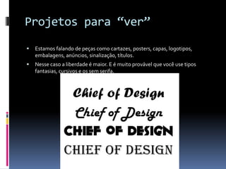 Projetos para “ver”
 Estamos falando de peças como cartazes, posters, capas, logotipos,
embalagens, anúncios, sinalização, títulos.
 Nesse caso a liberdade é maior. E é muito provável que você use tipos
fantasias, cursivos e os sem serifa.
 