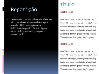 Repetição
 É o que cria uma identidade visual com o
leitor, estabelecendo uma hierarquia
também. Utilize variações em
determinados pontos da sua página,
como títulos, subtítulos, e repita o
mesmo estilo.
 