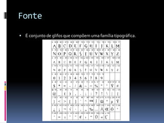 Fonte
 É conjunto de glifos que compõem uma família tipográfica.
 