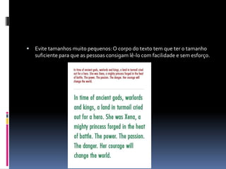  Evite tamanhos muito pequenos:O corpo do texto tem que ter o tamanho
suficiente para que as pessoas consigam lê-lo com facilidade e sem esforço.
 