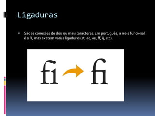 Ligaduras
 São as conexões de dois ou mais caracteres. Em português, a mais funcional
é a FI, mas existem várias ligaduras (st, ae, oe, ff, ij, etc).
 