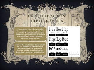 Hay muchas clases de tipografía
teniendo en cuenta que gracias al
desarrollo de las herramientas de la
informática y computación el numero
se acrecienta en forma constante y
aun ritmo sorprendente.
Hoy en día resulta imposible conocer
por sus nombres la totalidad de las
fuentes tipográficas, por lo que
intentar realizar una clasificación
tipográfica comienza a tener sentido.
CLASIFICACIÓN
TIPOGRÁFICA
 