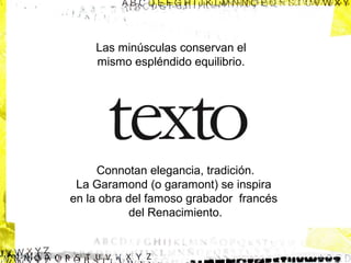 Las minúsculas conservan el
mismo espléndido equilibrio.

Connotan elegancia, tradición.
La Garamond (o garamont) se inspira
en la obra del famoso grabador francés
del Renacimiento.

 