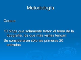 Metodología Corpus:  10 blogs que solamente traten el tema de la tipografía, los que más visitas tengan Se consideraron sólo las primeras 20 entradas 