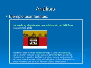 Análisis Ejemplo usar fuentes: Poco tiempo atrás el estudio  Smidswater  eligió la fuente « Kurversbrug » para la cubierta y títulos de un libro publicado por el  ING  Bank . Siempre es interesante ver lo que otros diseñadores producen con una fuente propia. Si bien nunca imaginé que este revival sería utilizado en un libro, el resultado me parece interesante y en los títulos interiores funciona correctamente   Kurversbrug  elegida para una publicación del ING  Bank October 29th, 2007  