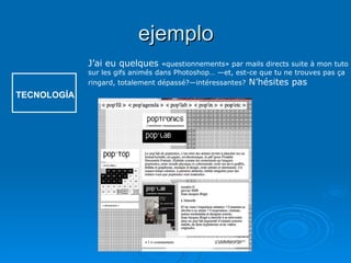 ejemplo TECNOLOGÍA J’ai eu quelques  «questionnements» par mails directs suite à mon tuto sur les gifs animés dans Photoshop… —et, est-ce que tu ne trouves pas ça ringard, totalement dépassé?—intéressantes?  N’hésites pas 