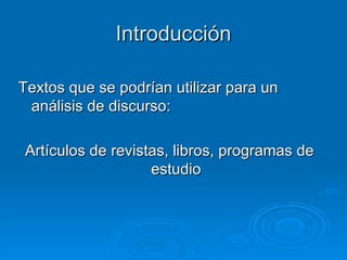 Introducción Textos que se podrían utilizar para un análisis de discurso:  Artículos de revistas, libros, programas de estudio 