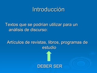 Introducción Textos que se podrían utilizar para un análisis de discurso:  Artículos de revistas, libros, programas de estudio DEBER SER 