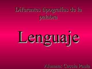 Diferentes tipografías de laDiferentes tipografías de la
palabrapalabra
LenguajeLenguaje
Alumna: Caccia PaulaAlumna: Caccia Paula
 