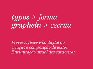typos > forma 
graphein > escrita 
Processo físico e/ou digital de 
criação e composição de textos. 
Estruturação visual dos caracteres. 
 