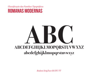 Classificação das Famílias Tipográficas 
ABC ABCDEFGHIJKLMOPQRSTUVWXYZ 
ROMANAS MODERNAS 
abcdefghijklmopqrstuvwxyz 
Bodoni SvtyTwo OS ITC TT 
 