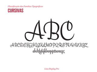 Classificação das Famílias Tipográficas 
ABC ABCDEFGHIJKLMOPQRSTUVWXYZ 
CURSIVAS 
abcfghijklmopqtuvwxyz 
Liza Display Pro 
 
