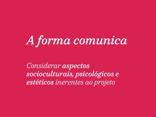 A forma comunica 
Considerar aspectos 
socioculturais, psicológicos e 
estéticos inerentes ao projeto 
 