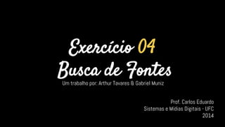 Exercício 04
Busca de Fontes
Um trabalho por: Arthur Tavares & Gabriel Muniz
Prof. Carlos Eduardo
Sistemas e Mídias Digitais - UFC
2014
 