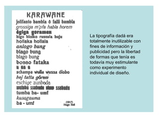 La tipografía dadá era totalmente inutilizable con fines de información y publicidad pero la libertad de formas que tenía es todavía muy estimulante como experimento individual de diseño . 