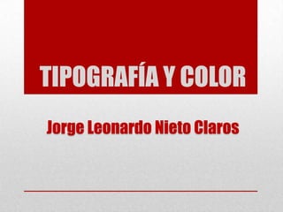 TIPOGRAFÍA Y COLOR Jorge Leonardo Nieto Claros 