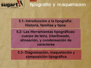 5.1- Introducción a la tipografía: Historia, familias y tipos 5.2- Las Herramientas tipográficas: cuerpo de letra, interlineado, alineación, y condensación de caracteres  5.3- Diagramación, maquetación y composición tipográfica 