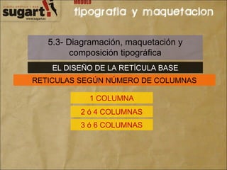 5.3- Diagramación, maquetación y composición tipográfica EL DISEÑO DE LA RETÍCULA BASE RETICULAS SEGÚN NÚMERO DE COLUMNAS 1 COLUMNA 2 ó 4 COLUMNAS 3 ó 6 COLUMNAS 