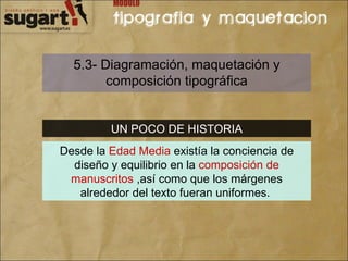 5.3- Diagramación, maquetación y composición tipográfica UN POCO DE HISTORIA Desde la  Edad Media  existía la conciencia de diseño y equilibrio en la  composición de manuscritos  ,así como que los márgenes alrededor del texto fueran uniformes.  