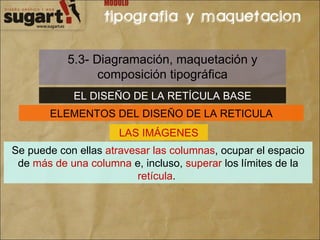 5.3- Diagramación, maquetación y composición tipográfica EL DISEÑO DE LA RETÍCULA BASE ELEMENTOS DEL DISEÑO DE LA RETICULA LAS IMÁGENES Se puede con ellas  atravesar las columnas , ocupar el espacio de  más de una columna  e, incluso,  superar  los límites de la  retícula .  