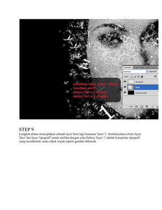 STEP 9
Langkah diatas menciptakan sebuah layer baru lagi bernama 'layer 1'. Sembunyikan (hide) layer
'face' dan layer 'tipografi' untuk melihat dengan jelas bahwa 'layer 1' adalah kumpulan tipografi
yang membentuk suatu objek wajah seperti gambar dibawah.

 