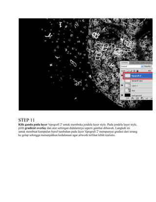 STEP 11
Klik ganda pada layer 'tipografi 2' untuk membuka jendela layer style. Pada jendela layer style,
pilih gradient overlay dan atur settingan didalamnya seperti gambar dibawah. Langkah ini
untuk membuat kumpulan huruf tambahan pada layer 'tipografi 2' mempunyai gradasi dari terang
ke gelap sehingga menunjukkan kedalaman agar artwork terlihat lebih realistis.

 