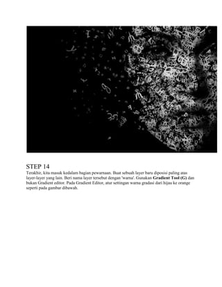 STEP 14
Terakhir, kita masuk kedalam bagian pewarnaan. Buat sebuah layer baru diposisi paling atas
layer-layer yang lain. Beri nama layer tersebut dengan 'warna'. Gunakan Gradient Tool (G) dan
bukan Gradient editor. Pada Gradient Editor, atur settingan warna gradasi dari hijau ke orange
seperti pada gambar dibawah.

 