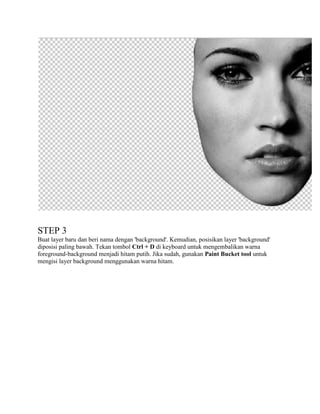 STEP 3
Buat layer baru dan beri nama dengan 'background'. Kemudian, posisikan layer 'background'
diposisi paling bawah. Tekan tombol Ctrl + D di keyboard untuk mengembalikan warna
foreground-background menjadi hitam putih. Jika sudah, gunakan Paint Bucket tool untuk
mengisi layer background menggunakan warna hitam.

 