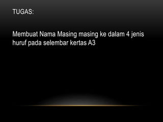 TUGAS:
Membuat Nama Masing masing ke dalam 4 jenis
huruf pada selembar kertas A3
 