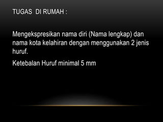 TUGAS DI RUMAH :
Mengekspresikan nama diri (Nama lengkap) dan
nama kota kelahiran dengan menggunakan 2 jenis
huruf.
Ketebalan Huruf minimal 5 mm
 