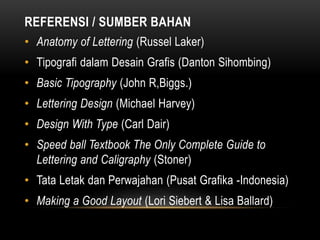 REFERENSI / SUMBER BAHAN
• Anatomy of Lettering (Russel Laker)
• Tipografi dalam Desain Grafis (Danton Sihombing)
• Basic Tipography (John R,Biggs.)
• Lettering Design (Michael Harvey)
• Design With Type (Carl Dair)
• Speed ball Textbook The Only Complete Guide to
Lettering and Caligraphy (Stoner)
• Tata Letak dan Perwajahan (Pusat Grafika -Indonesia)
• Making a Good Layout (Lori Siebert & Lisa Ballard)
 