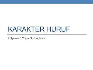 KARAKTER HURUF
I Nyoman Yoga Sumadewa
 