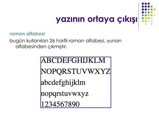 yazının ortaya çıkışı
roman alfabesi
bugün kullanılan 26 harfli roman alfabesi, yunan
  alfabesinden çıkmıştır.
 