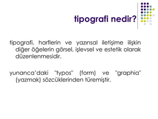 tipografi nedir?

tipografi, harflerin ve yazınsal iletişime ilişkin
   diğer öğelerin görsel, işlevsel ve estetik olarak
   düzenlenmesidir.

yunanca’daki "typos" (form) ve "graphia"
  (yazmak) sözcüklerinden türemiştir.
 